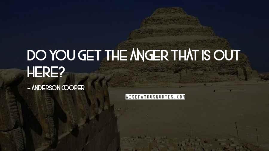 Anderson Cooper Quotes: Do you get the anger that is out here?