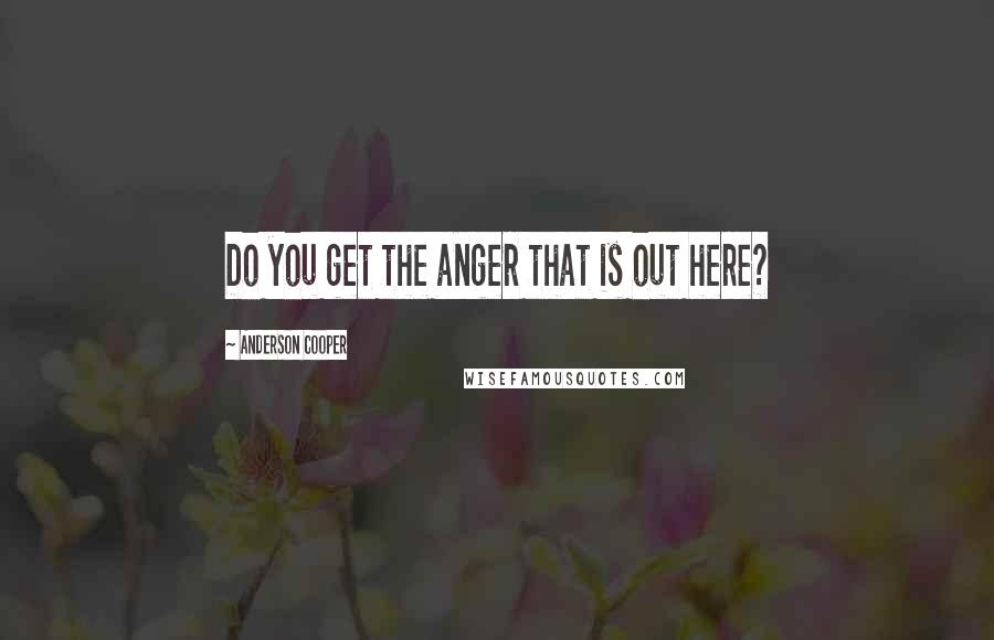 Anderson Cooper Quotes: Do you get the anger that is out here?