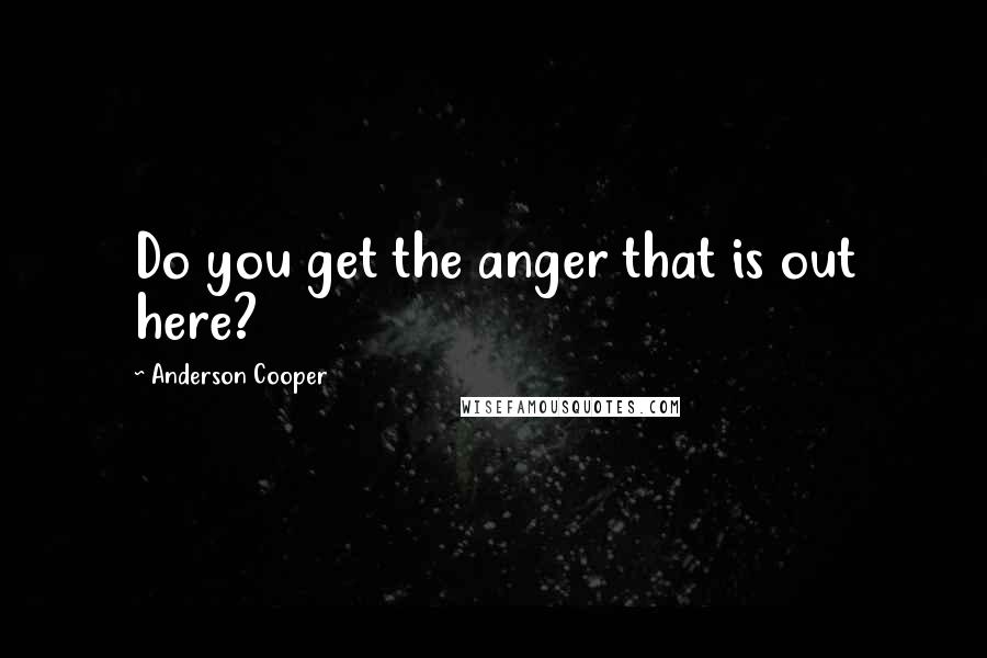 Anderson Cooper Quotes: Do you get the anger that is out here?