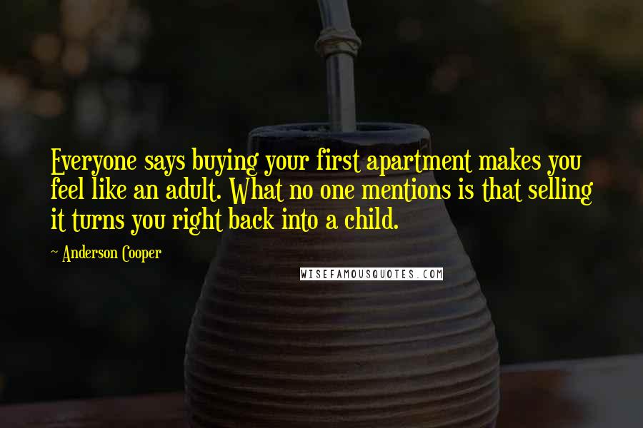 Anderson Cooper Quotes: Everyone says buying your first apartment makes you feel like an adult. What no one mentions is that selling it turns you right back into a child.