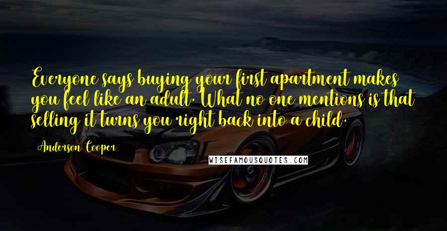 Anderson Cooper Quotes: Everyone says buying your first apartment makes you feel like an adult. What no one mentions is that selling it turns you right back into a child.