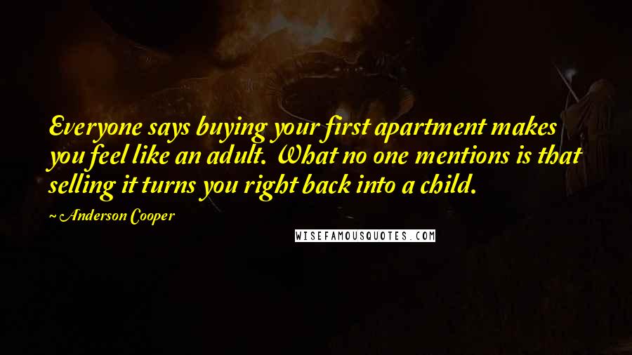 Anderson Cooper Quotes: Everyone says buying your first apartment makes you feel like an adult. What no one mentions is that selling it turns you right back into a child.