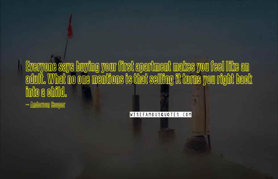 Anderson Cooper Quotes: Everyone says buying your first apartment makes you feel like an adult. What no one mentions is that selling it turns you right back into a child.