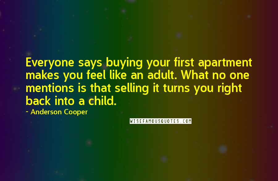 Anderson Cooper Quotes: Everyone says buying your first apartment makes you feel like an adult. What no one mentions is that selling it turns you right back into a child.