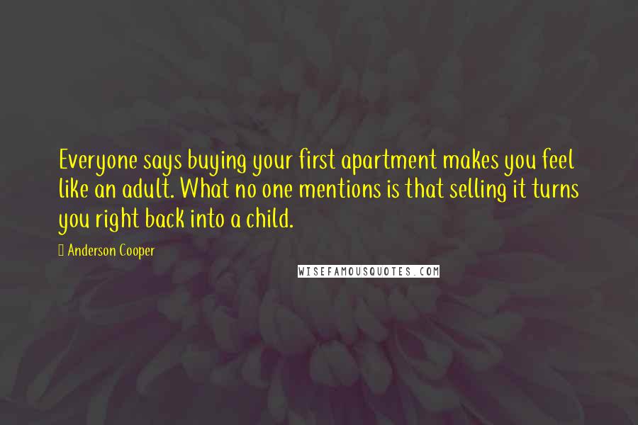 Anderson Cooper Quotes: Everyone says buying your first apartment makes you feel like an adult. What no one mentions is that selling it turns you right back into a child.