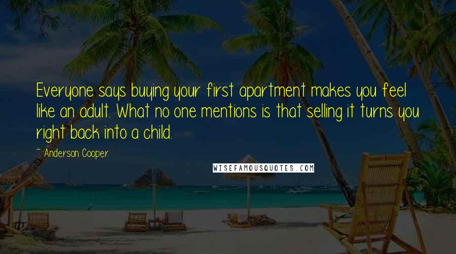 Anderson Cooper Quotes: Everyone says buying your first apartment makes you feel like an adult. What no one mentions is that selling it turns you right back into a child.