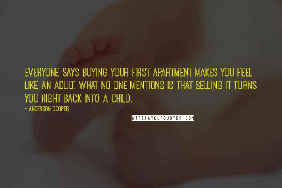 Anderson Cooper Quotes: Everyone says buying your first apartment makes you feel like an adult. What no one mentions is that selling it turns you right back into a child.