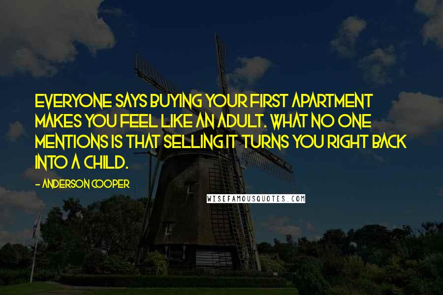 Anderson Cooper Quotes: Everyone says buying your first apartment makes you feel like an adult. What no one mentions is that selling it turns you right back into a child.