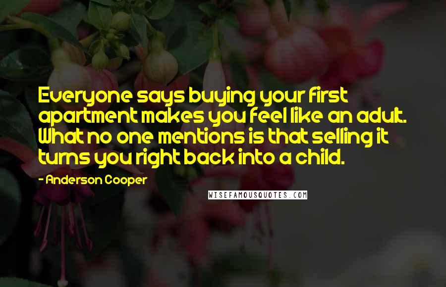 Anderson Cooper Quotes: Everyone says buying your first apartment makes you feel like an adult. What no one mentions is that selling it turns you right back into a child.