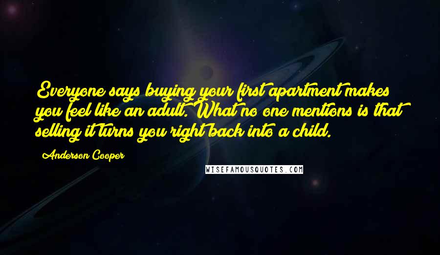 Anderson Cooper Quotes: Everyone says buying your first apartment makes you feel like an adult. What no one mentions is that selling it turns you right back into a child.