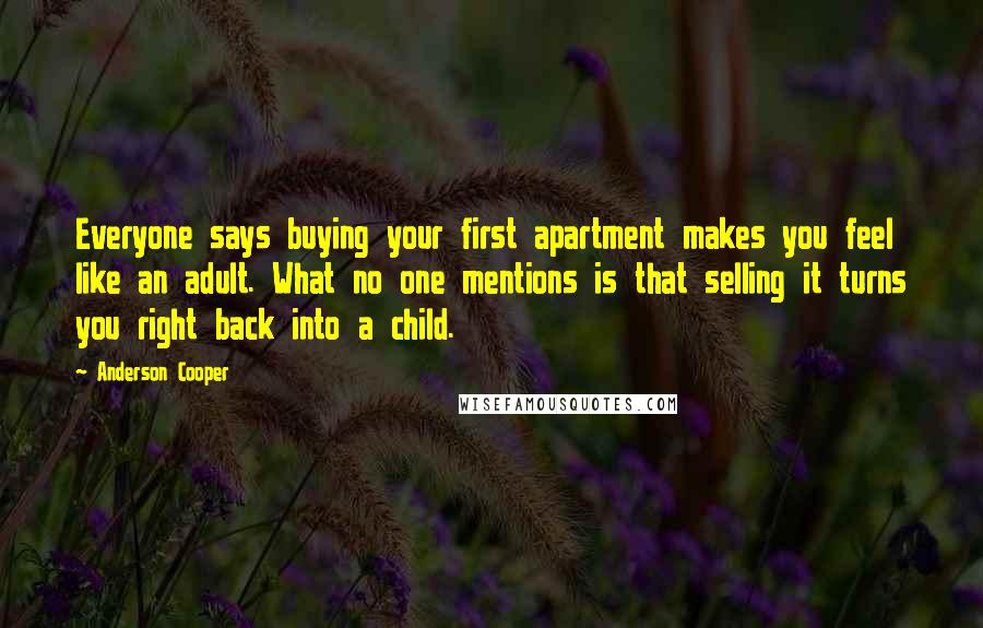 Anderson Cooper Quotes: Everyone says buying your first apartment makes you feel like an adult. What no one mentions is that selling it turns you right back into a child.