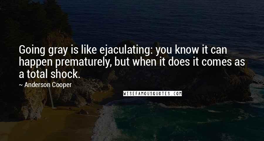 Anderson Cooper Quotes: Going gray is like ejaculating: you know it can happen prematurely, but when it does it comes as a total shock.