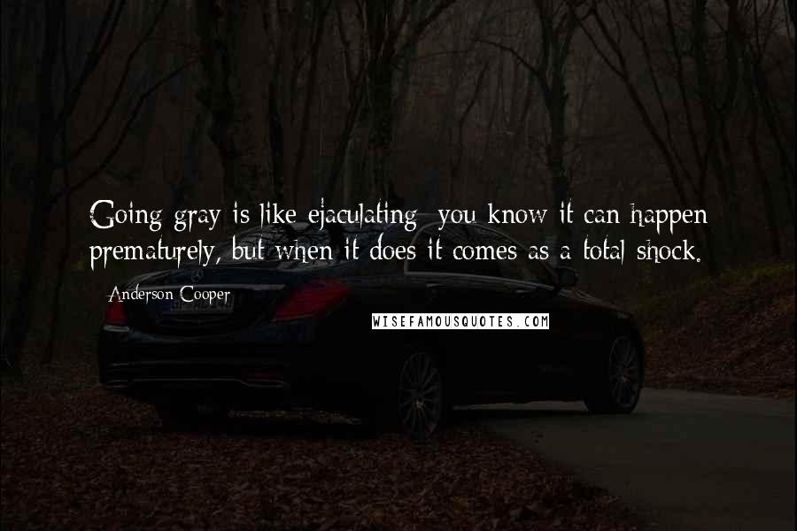 Anderson Cooper Quotes: Going gray is like ejaculating: you know it can happen prematurely, but when it does it comes as a total shock.