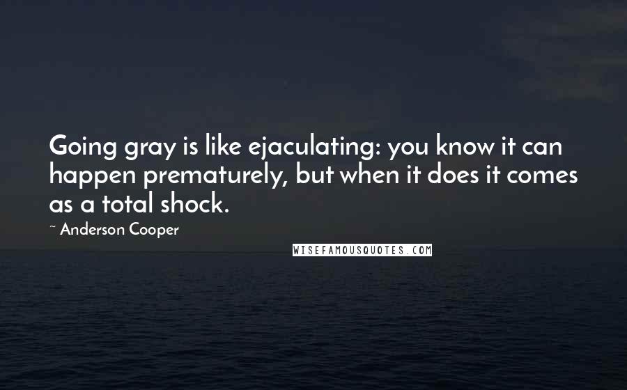 Anderson Cooper Quotes: Going gray is like ejaculating: you know it can happen prematurely, but when it does it comes as a total shock.