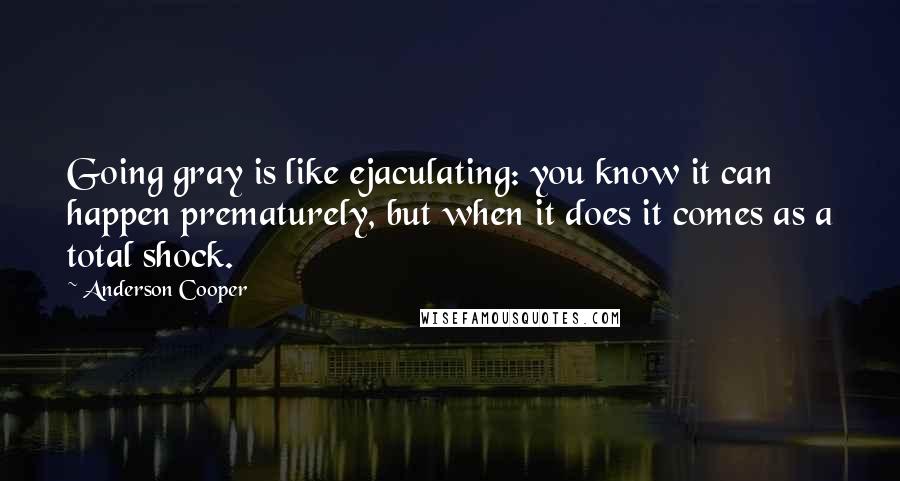 Anderson Cooper Quotes: Going gray is like ejaculating: you know it can happen prematurely, but when it does it comes as a total shock.