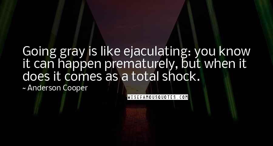 Anderson Cooper Quotes: Going gray is like ejaculating: you know it can happen prematurely, but when it does it comes as a total shock.
