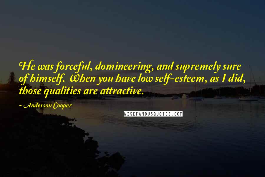 Anderson Cooper Quotes: He was forceful, domineering, and supremely sure of himself. When you have low self-esteem, as I did, those qualities are attractive.