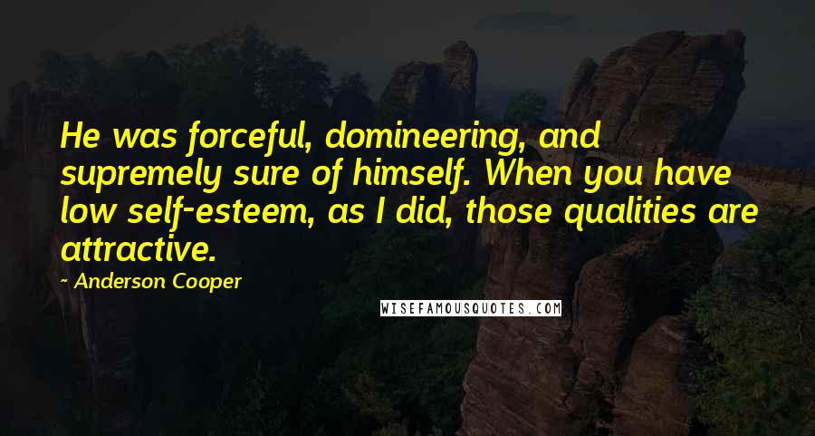 Anderson Cooper Quotes: He was forceful, domineering, and supremely sure of himself. When you have low self-esteem, as I did, those qualities are attractive.