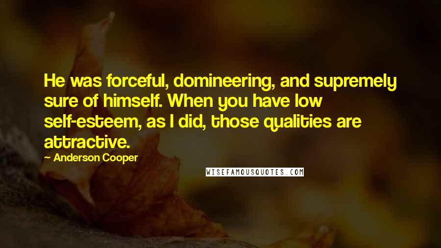 Anderson Cooper Quotes: He was forceful, domineering, and supremely sure of himself. When you have low self-esteem, as I did, those qualities are attractive.