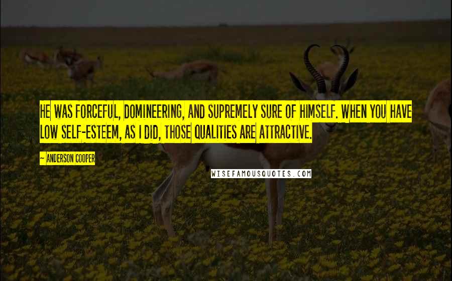 Anderson Cooper Quotes: He was forceful, domineering, and supremely sure of himself. When you have low self-esteem, as I did, those qualities are attractive.