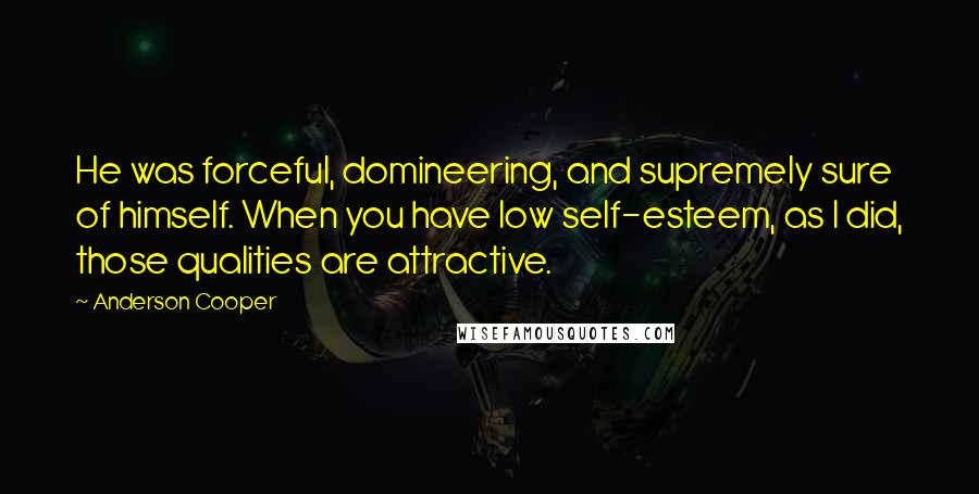 Anderson Cooper Quotes: He was forceful, domineering, and supremely sure of himself. When you have low self-esteem, as I did, those qualities are attractive.