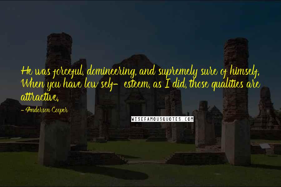 Anderson Cooper Quotes: He was forceful, domineering, and supremely sure of himself. When you have low self-esteem, as I did, those qualities are attractive.