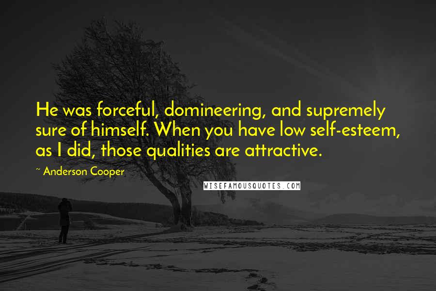 Anderson Cooper Quotes: He was forceful, domineering, and supremely sure of himself. When you have low self-esteem, as I did, those qualities are attractive.