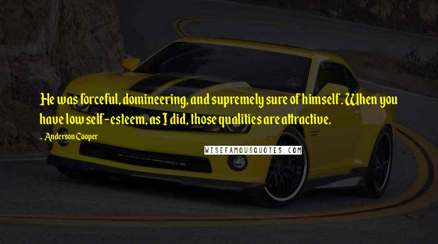 Anderson Cooper Quotes: He was forceful, domineering, and supremely sure of himself. When you have low self-esteem, as I did, those qualities are attractive.