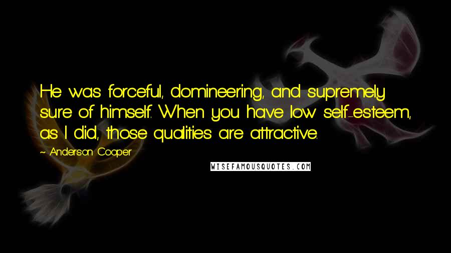 Anderson Cooper Quotes: He was forceful, domineering, and supremely sure of himself. When you have low self-esteem, as I did, those qualities are attractive.