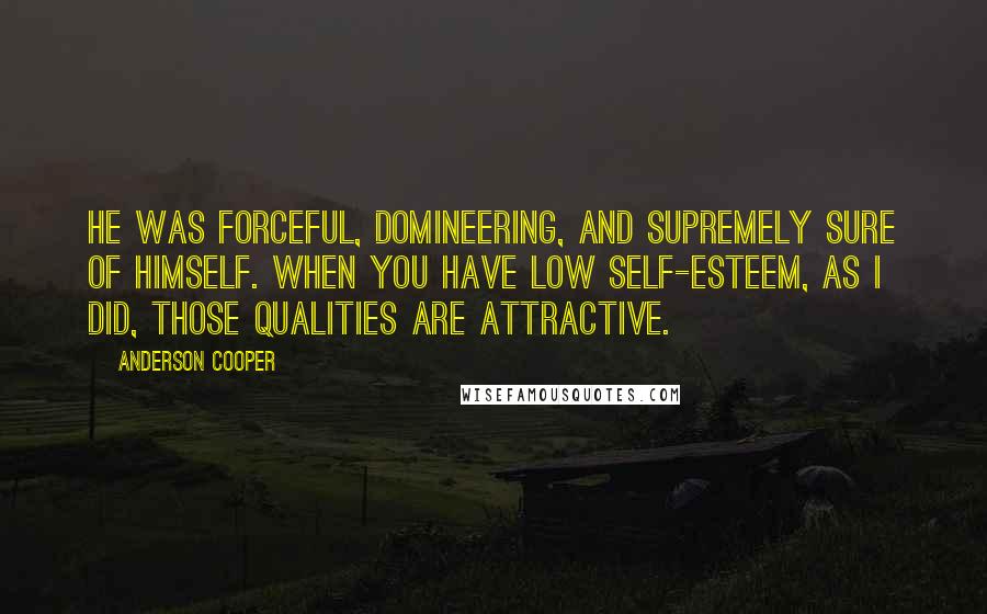 Anderson Cooper Quotes: He was forceful, domineering, and supremely sure of himself. When you have low self-esteem, as I did, those qualities are attractive.