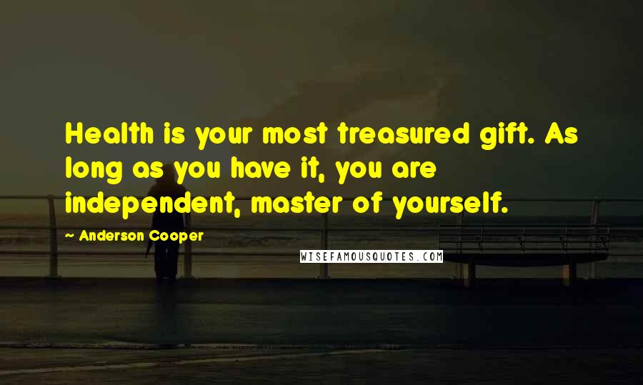 Anderson Cooper Quotes: Health is your most treasured gift. As long as you have it, you are independent, master of yourself.