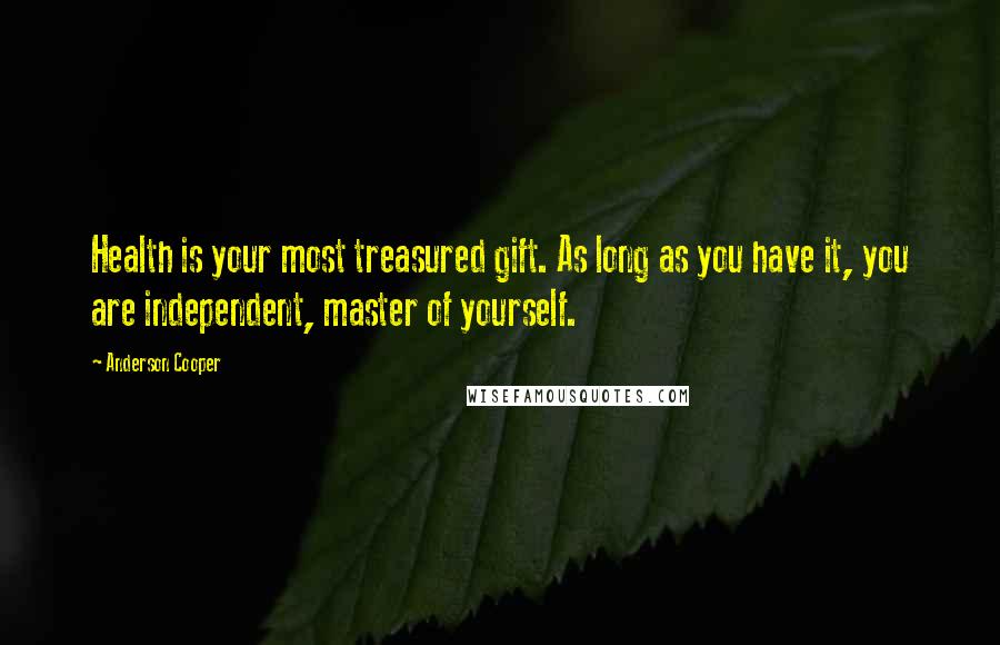 Anderson Cooper Quotes: Health is your most treasured gift. As long as you have it, you are independent, master of yourself.