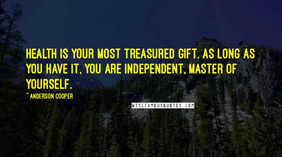 Anderson Cooper Quotes: Health is your most treasured gift. As long as you have it, you are independent, master of yourself.