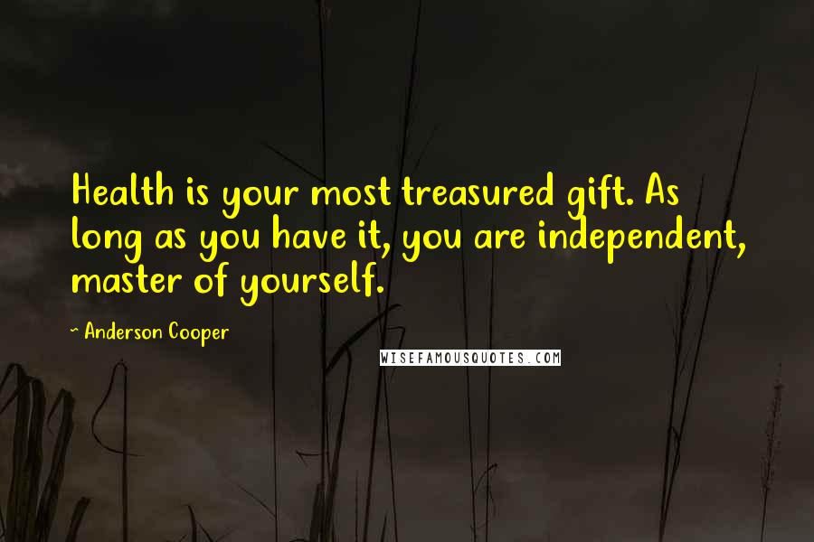 Anderson Cooper Quotes: Health is your most treasured gift. As long as you have it, you are independent, master of yourself.