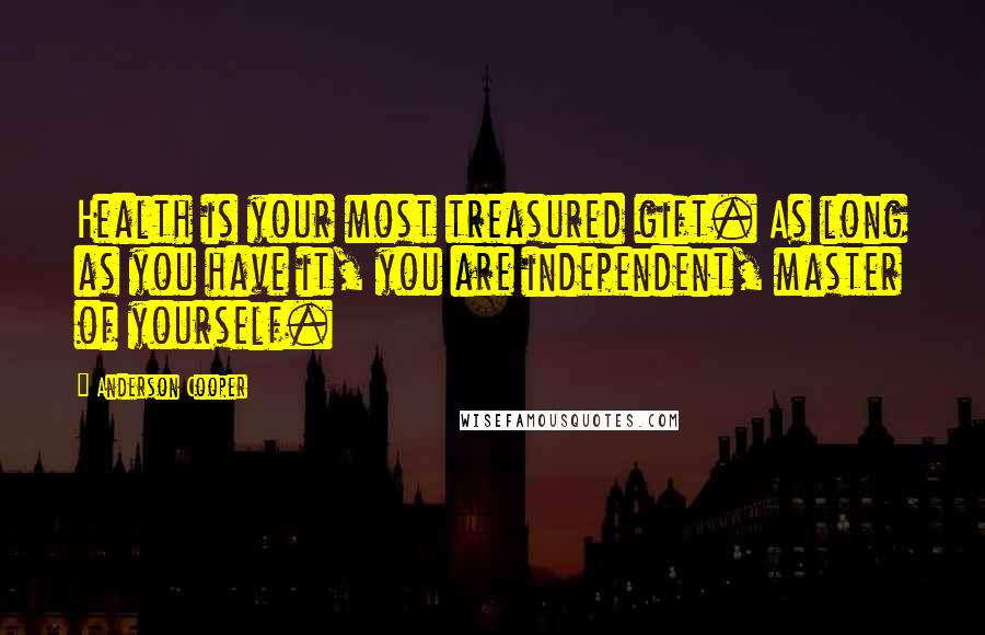 Anderson Cooper Quotes: Health is your most treasured gift. As long as you have it, you are independent, master of yourself.