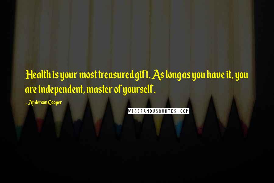 Anderson Cooper Quotes: Health is your most treasured gift. As long as you have it, you are independent, master of yourself.