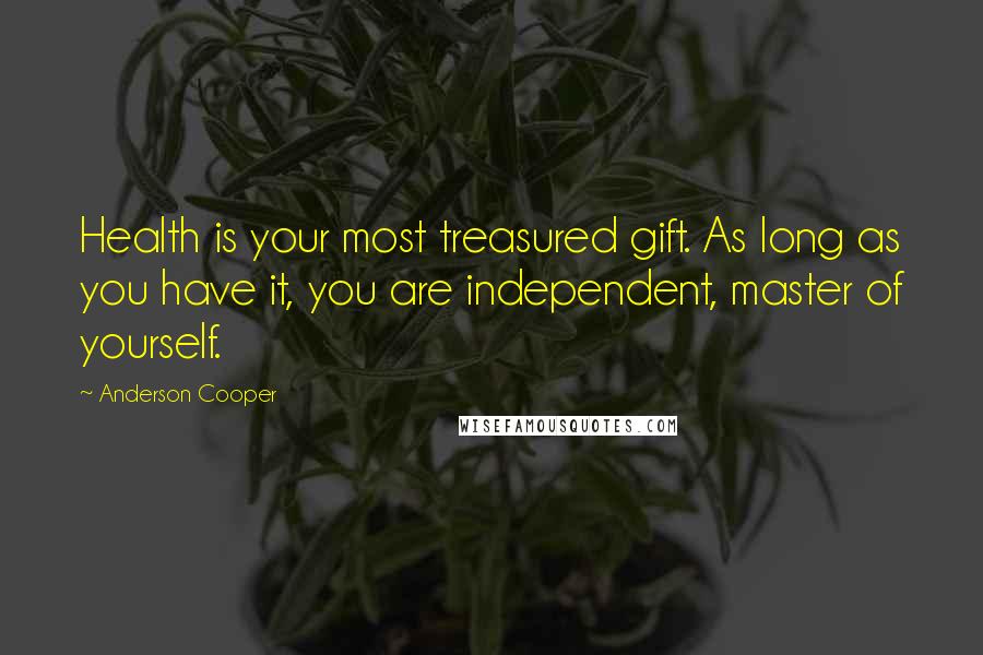 Anderson Cooper Quotes: Health is your most treasured gift. As long as you have it, you are independent, master of yourself.