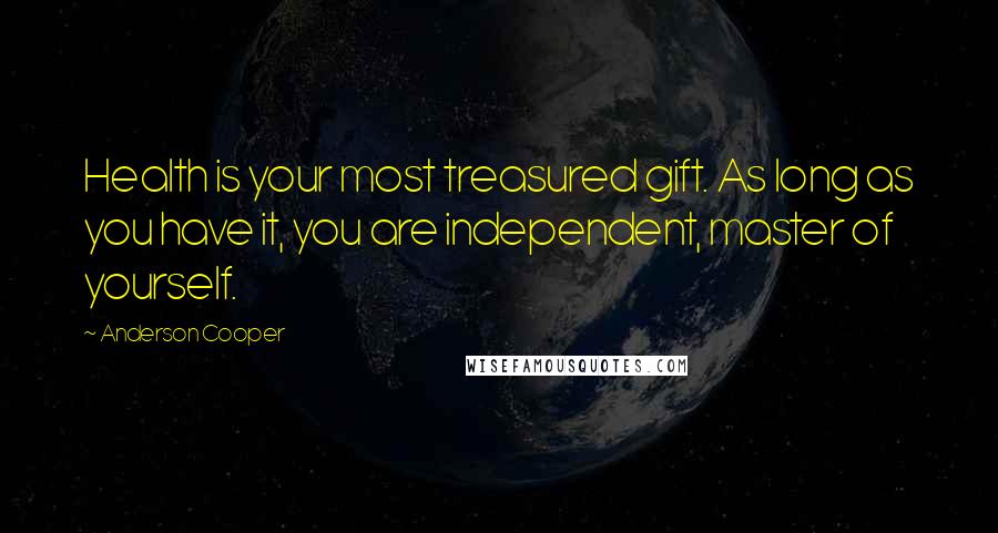 Anderson Cooper Quotes: Health is your most treasured gift. As long as you have it, you are independent, master of yourself.