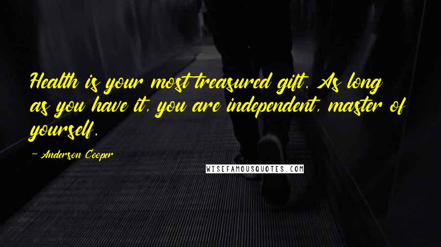 Anderson Cooper Quotes: Health is your most treasured gift. As long as you have it, you are independent, master of yourself.