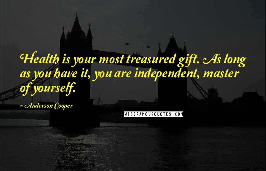 Anderson Cooper Quotes: Health is your most treasured gift. As long as you have it, you are independent, master of yourself.