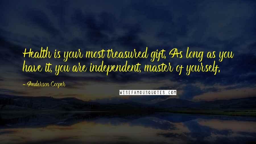 Anderson Cooper Quotes: Health is your most treasured gift. As long as you have it, you are independent, master of yourself.