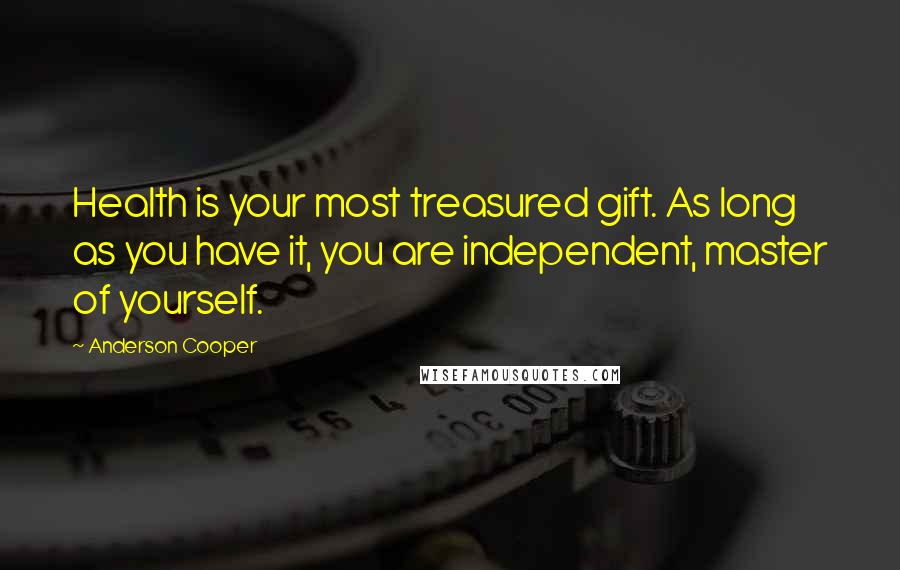 Anderson Cooper Quotes: Health is your most treasured gift. As long as you have it, you are independent, master of yourself.