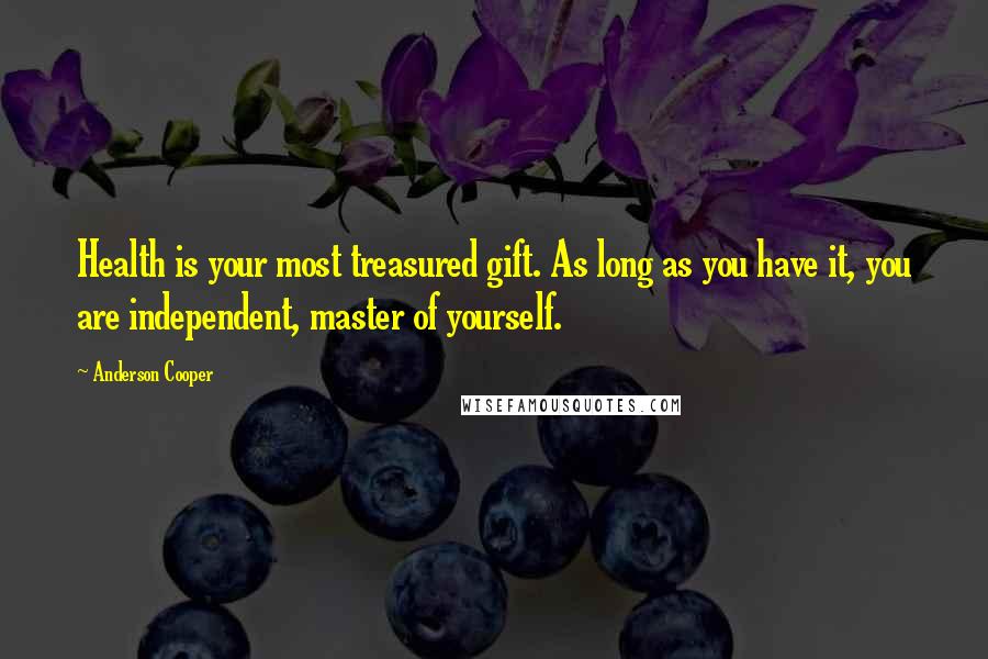 Anderson Cooper Quotes: Health is your most treasured gift. As long as you have it, you are independent, master of yourself.