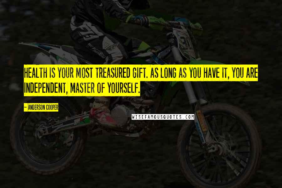 Anderson Cooper Quotes: Health is your most treasured gift. As long as you have it, you are independent, master of yourself.