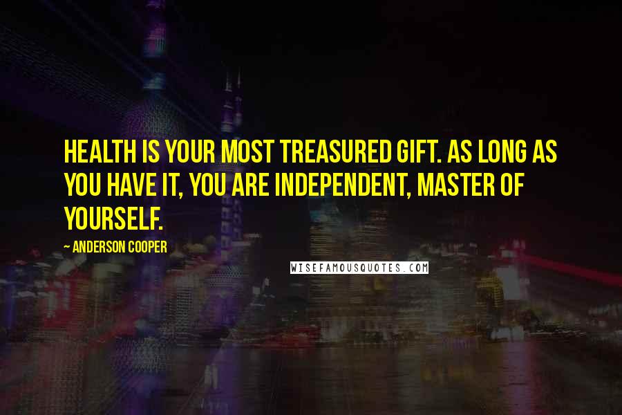 Anderson Cooper Quotes: Health is your most treasured gift. As long as you have it, you are independent, master of yourself.