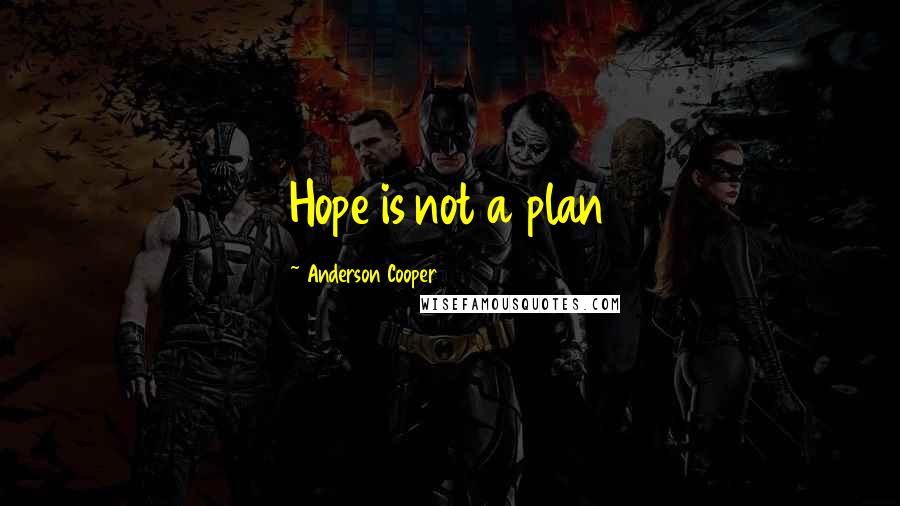 Anderson Cooper Quotes: Hope is not a plan