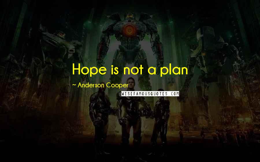 Anderson Cooper Quotes: Hope is not a plan