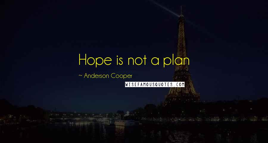 Anderson Cooper Quotes: Hope is not a plan