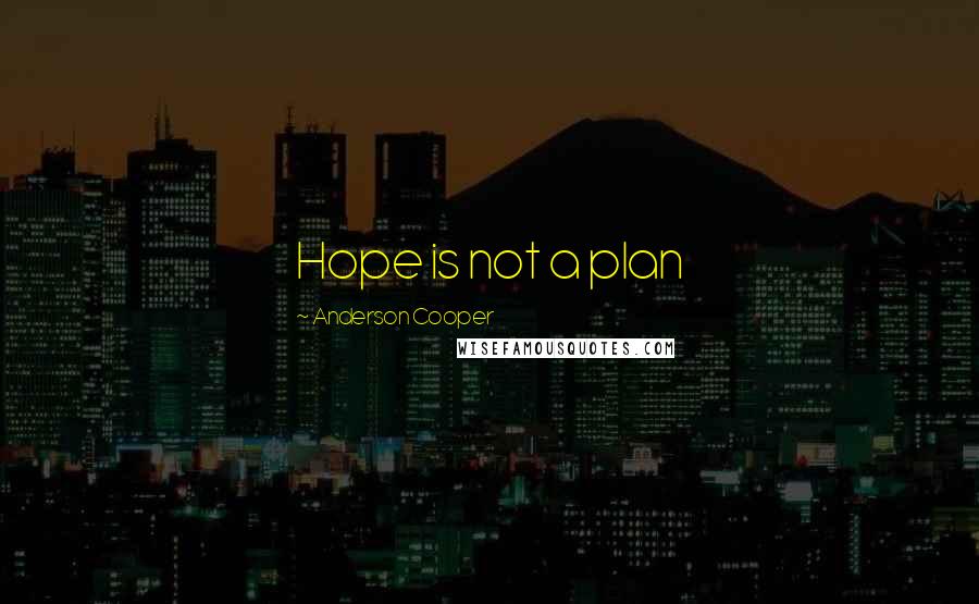 Anderson Cooper Quotes: Hope is not a plan