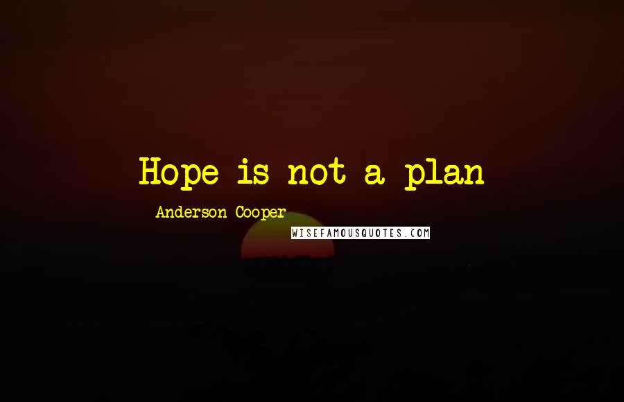 Anderson Cooper Quotes: Hope is not a plan